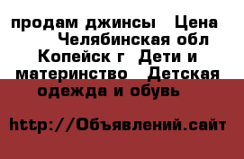 продам джинсы › Цена ­ 100 - Челябинская обл., Копейск г. Дети и материнство » Детская одежда и обувь   